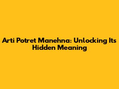 Arti Potret Manehna: Unlocking Its Hidden Meaning