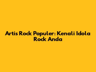 Artis Rock Populer: Kenali Idola Rock Anda