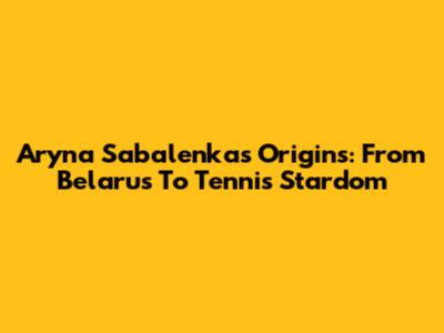 Aryna Sabalenka's Origins: From Belarus To Tennis Stardom