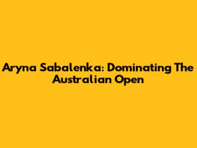 Aryna Sabalenka: Dominating The Australian Open