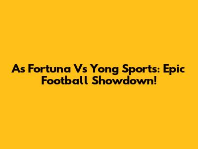 As Fortuna Vs Yong Sports: Epic Football Showdown!