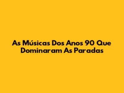 As Músicas Dos Anos 90 Que Dominaram As Paradas