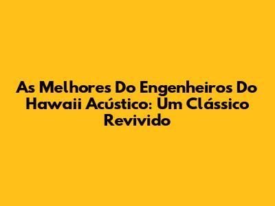 As Melhores Do Engenheiros Do Hawaii Acústico: Um Clássico Revivido