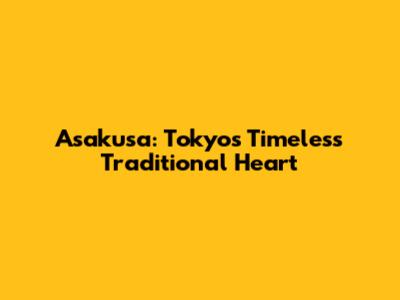 Asakusa: Tokyo's Timeless Traditional Heart