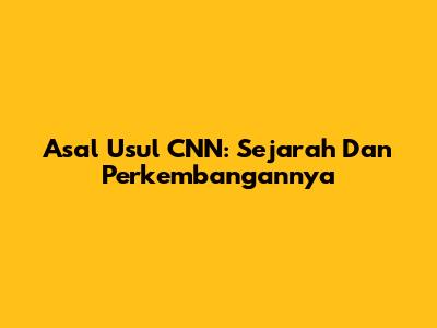 Asal Usul CNN: Sejarah Dan Perkembangannya