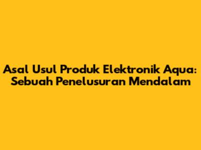 Asal Usul Produk Elektronik Aqua: Sebuah Penelusuran Mendalam