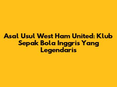 Asal Usul West Ham United: Klub Sepak Bola Inggris Yang Legendaris