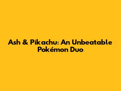 Ash & Pikachu: An Unbeatable Pokémon Duo
