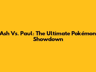 Ash Vs. Paul: The Ultimate Pokémon Showdown