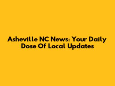 Asheville NC News: Your Daily Dose Of Local Updates