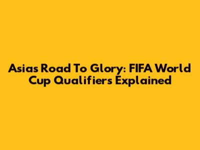 Asia's Road To Glory: FIFA World Cup Qualifiers Explained