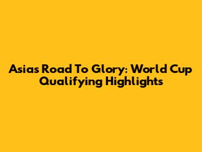 Asia's Road To Glory: World Cup Qualifying Highlights