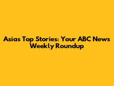 Asia's Top Stories: Your ABC News Weekly Roundup