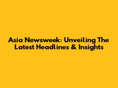 Asia Newsweek: Unveiling The Latest Headlines & Insights