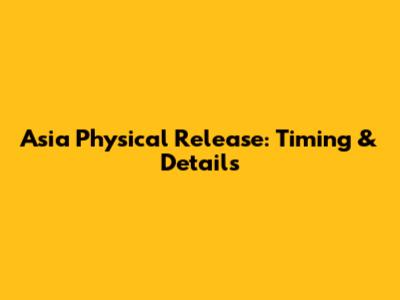 Asia Physical Release: Timing & Details