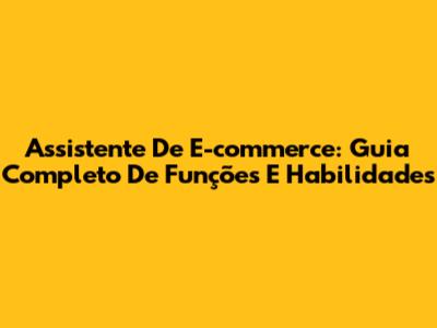 Assistente De E-commerce: Guia Completo De Funções E Habilidades