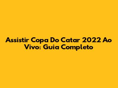 Assistir Copa Do Catar 2022 Ao Vivo: Guia Completo