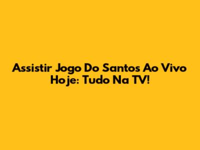 Assistir Jogo Do Santos Ao Vivo Hoje: Tudo Na TV!