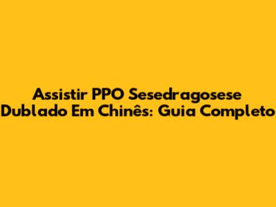 Assistir PPO Sesedragosese Dublado Em Chinês: Guia Completo