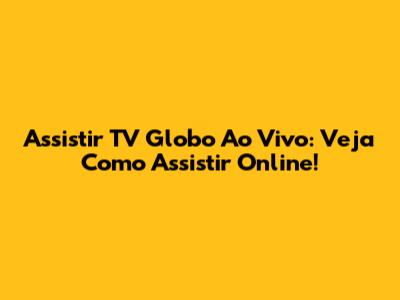 Assistir TV Globo Ao Vivo: Veja Como Assistir Online!