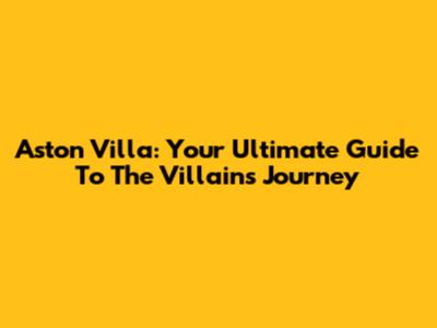 Aston Villa: Your Ultimate Guide To The Villains' Journey