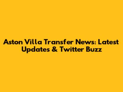 Aston Villa Transfer News: Latest Updates & Twitter Buzz