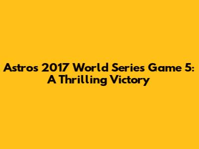 Astros 2017 World Series Game 5: A Thrilling Victory