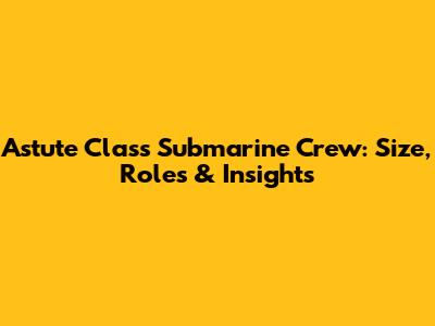 Astute Class Submarine Crew: Size, Roles & Insights