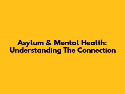 Asylum & Mental Health: Understanding The Connection