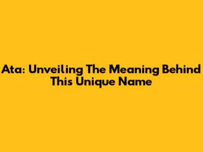 Ata: Unveiling The Meaning Behind This Unique Name