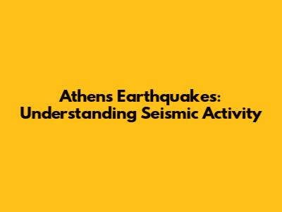 Athens Earthquakes: Understanding Seismic Activity