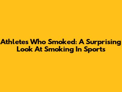 Athletes Who Smoked: A Surprising Look At Smoking In Sports
