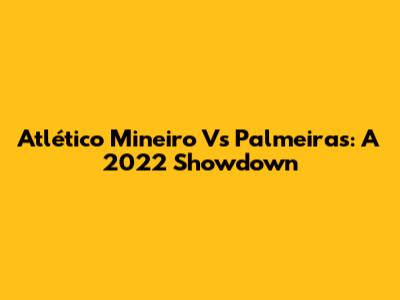Atlético Mineiro Vs Palmeiras: A 2022 Showdown