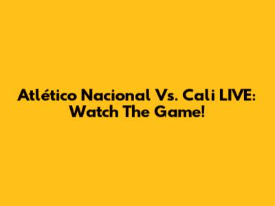 Atlético Nacional Vs. Cali LIVE: Watch The Game!
