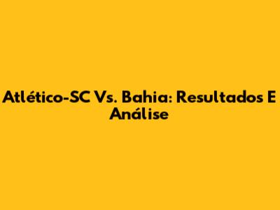 Atlético-SC Vs. Bahia: Resultados E Análise