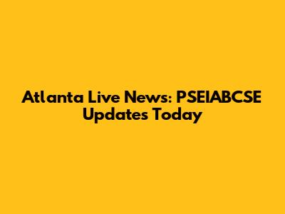 Atlanta Live News: PSEIABCSE Updates Today