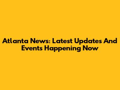 Atlanta News: Latest Updates And Events Happening Now