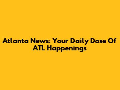 Atlanta News: Your Daily Dose Of ATL Happenings