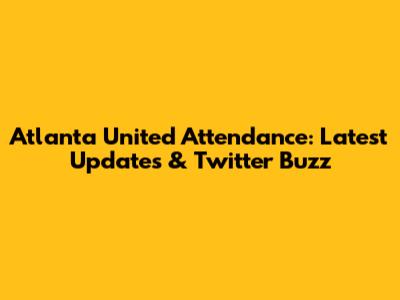 Atlanta United Attendance: Latest Updates & Twitter Buzz