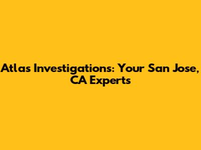 Atlas Investigations: Your San Jose, CA Experts