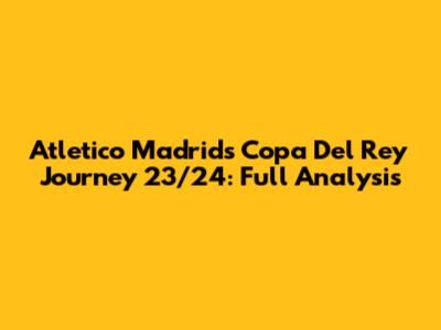 Atletico Madrid's Copa Del Rey Journey 23/24: Full Analysis
