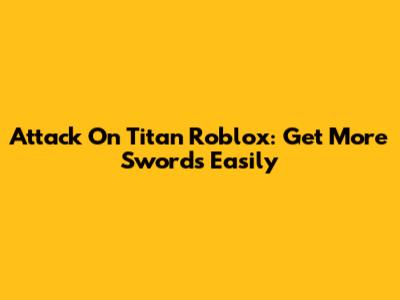 Attack On Titan Roblox: Get More Swords Easily