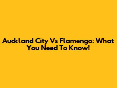 Auckland City Vs Flamengo: What You Need To Know!