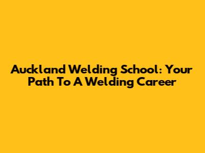 Auckland Welding School: Your Path To A Welding Career