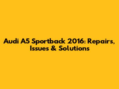 Audi A5 Sportback 2016: Repairs, Issues & Solutions