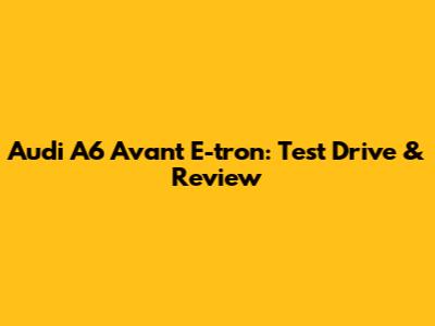 Audi A6 Avant E-tron: Test Drive & Review