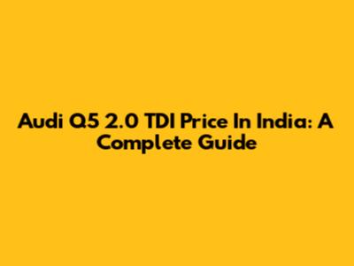 Audi Q5 2.0 TDI Price In India: A Complete Guide