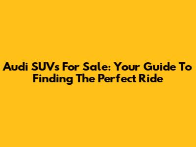 Audi SUVs For Sale: Your Guide To Finding The Perfect Ride