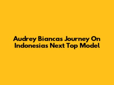 Audrey Bianca's Journey On Indonesia's Next Top Model