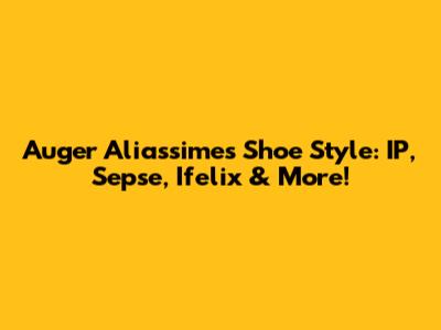 Auger Aliassime's Shoe Style: IP, Sepse, Ifelix & More!